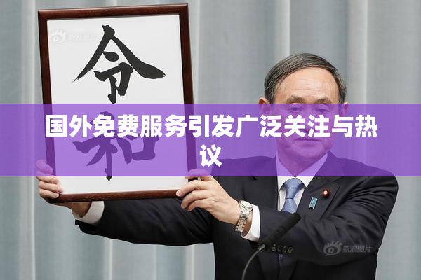 国外免费服务引发广泛关注与热议