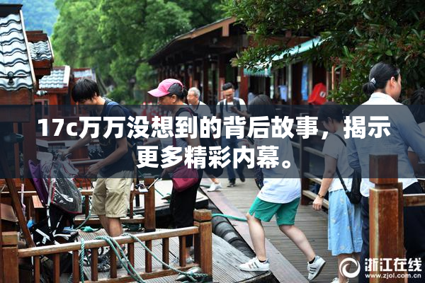 17c万万没想到的背后故事，揭示更多精彩内幕。