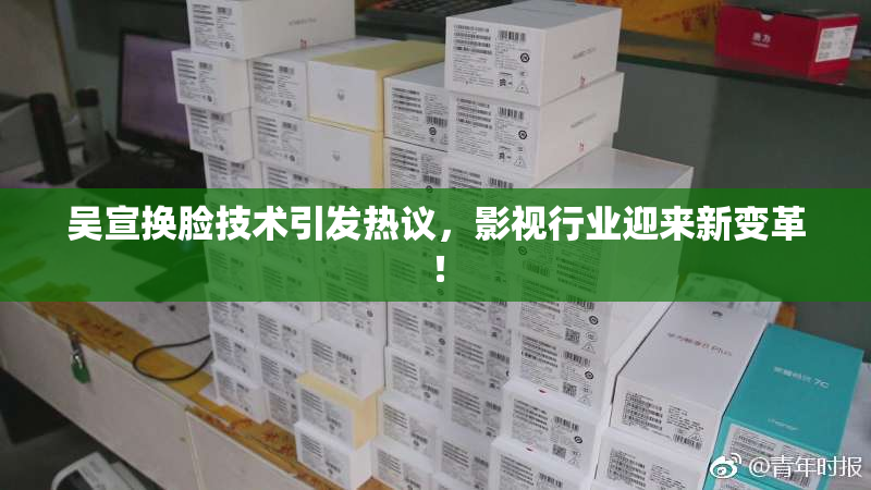 吴宣换脸技术引发热议，影视行业迎来新变革！