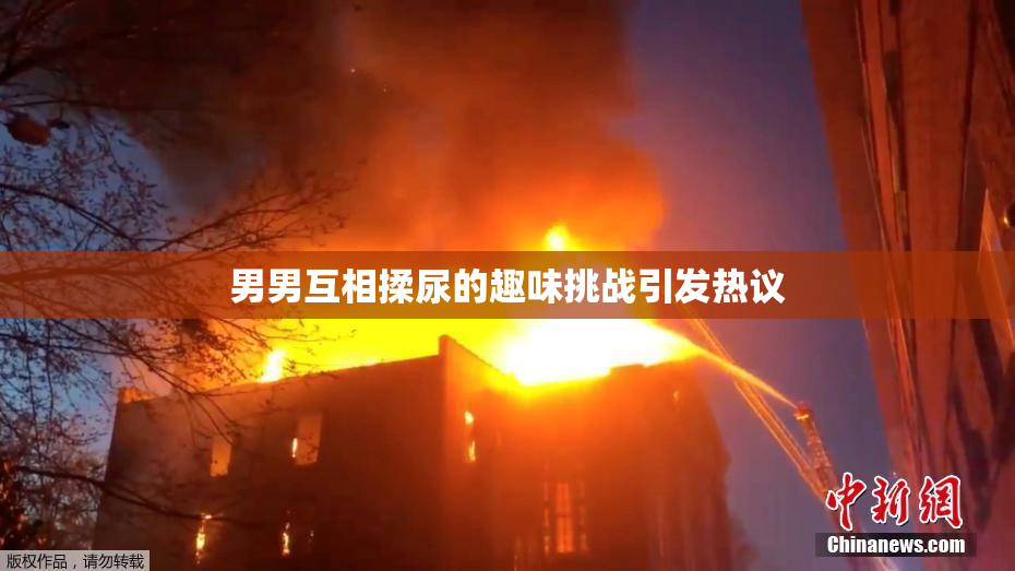 男男互相揉尿的趣味挑战引发热议