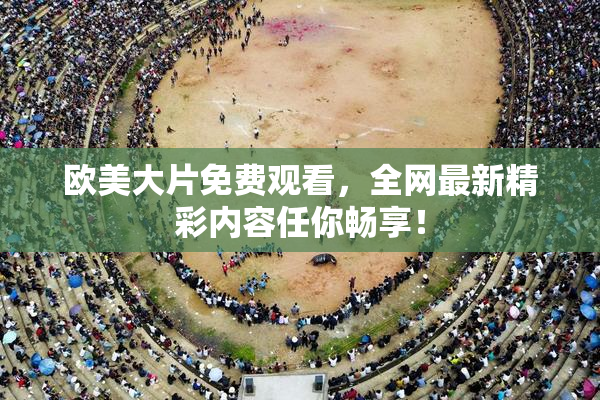 欧美大片免费观看，全网最新精彩内容任你畅享！