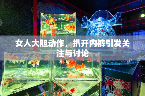 女人大胆动作，扒开内裤引发关注与讨论