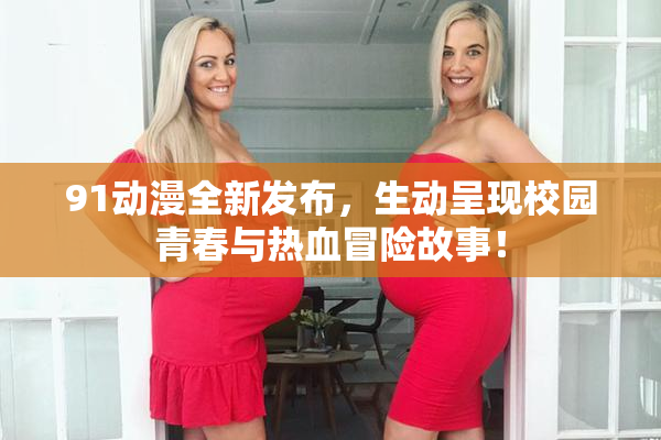 91动漫全新发布，生动呈现校园青春与热血冒险故事！