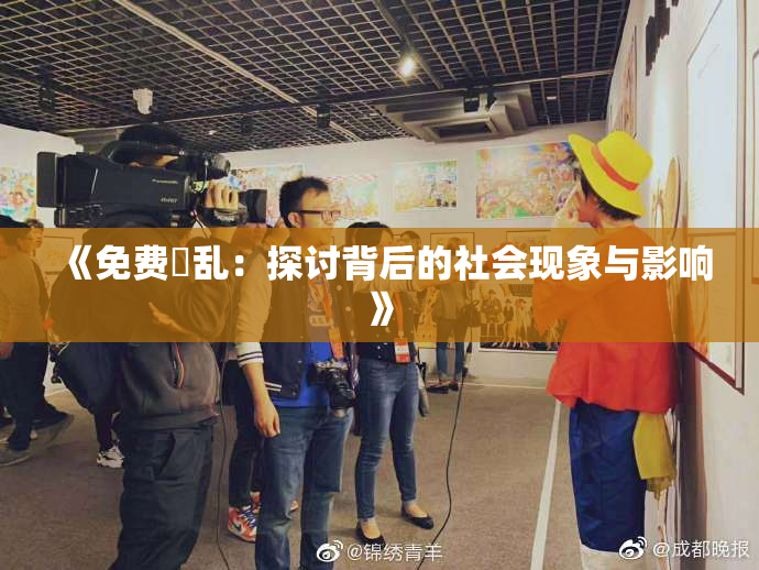 《免费婬乱：探讨背后的社会现象与影响》