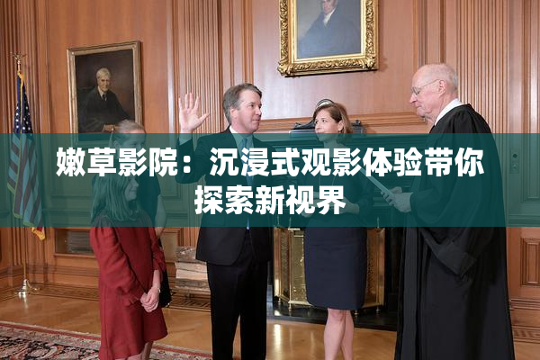 嫩草影院：沉浸式观影体验带你探索新视界