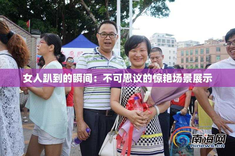女人趴到的瞬间：不可思议的惊艳场景展示