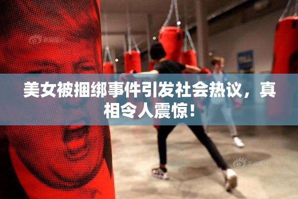 美女被捆绑事件引发社会热议，真相令人震惊！