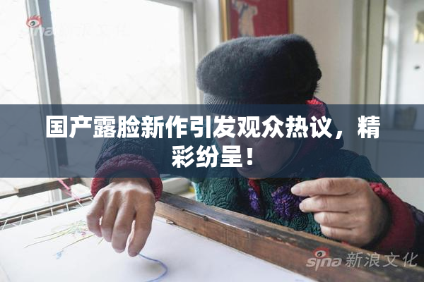 国产露脸新作引发观众热议，精彩纷呈！
