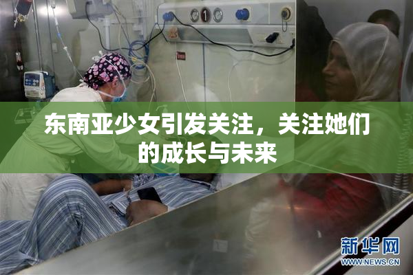 东南亚少女引发关注，关注她们的成长与未来