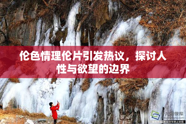 伦色情理伦片引发热议，探讨人性与欲望的边界