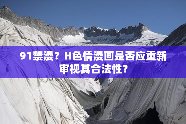 91禁漫？H色情漫画是否应重新审视其合法性？