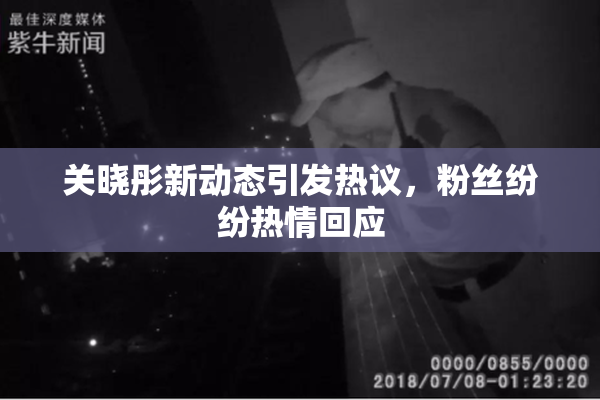 关晓彤新动态引发热议，粉丝纷纷热情回应