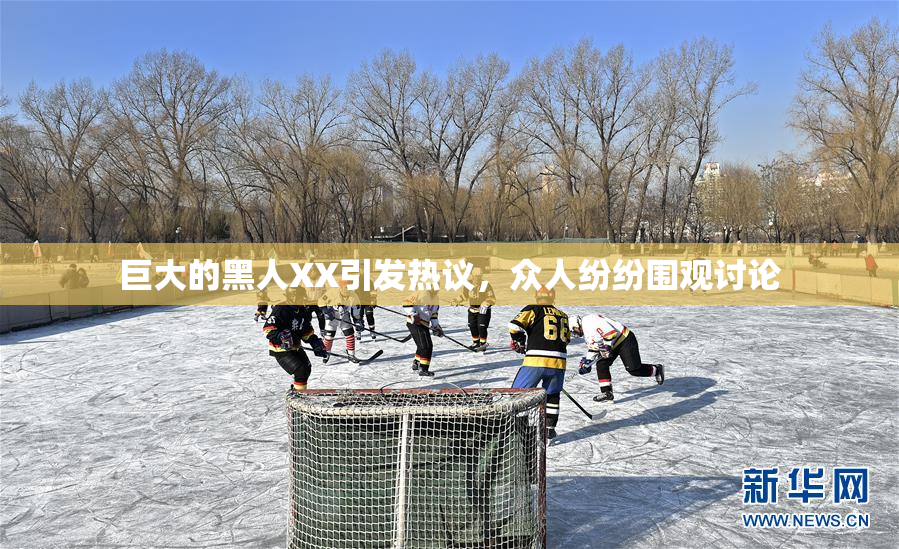 巨大的黑人XX引发热议，众人纷纷围观讨论