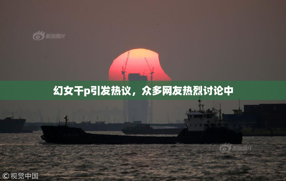 幻女干p引发热议，众多网友热烈讨论中