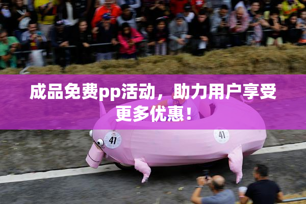 成品免费pp活动，助力用户享受更多优惠！