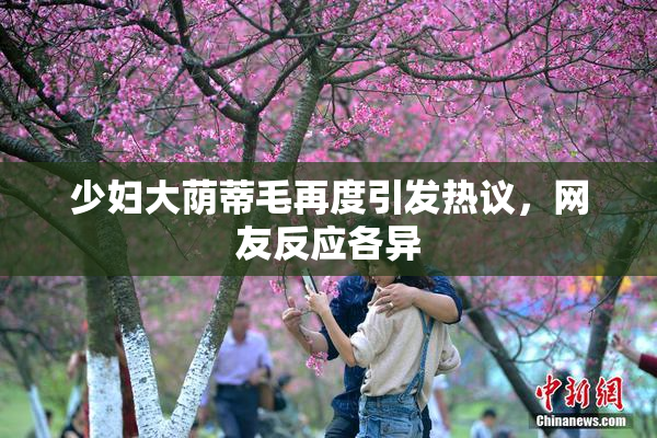 少妇大荫蒂毛再度引发热议，网友反应各异