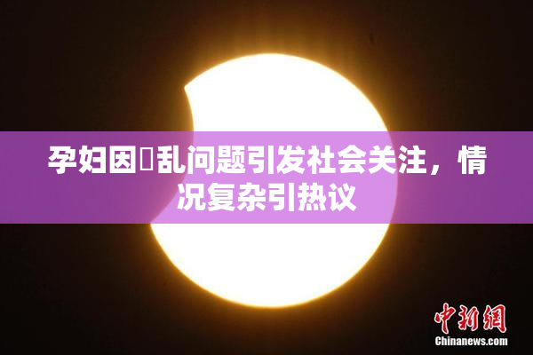 孕妇因婬乱问题引发社会关注，情况复杂引热议