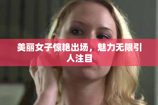美丽女子惊艳出场，魅力无限引人注目