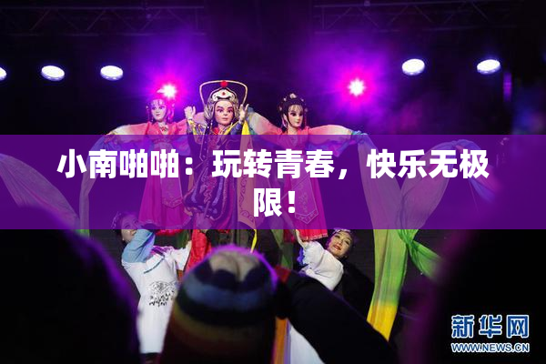 小南啪啪：玩转青春，快乐无极限！