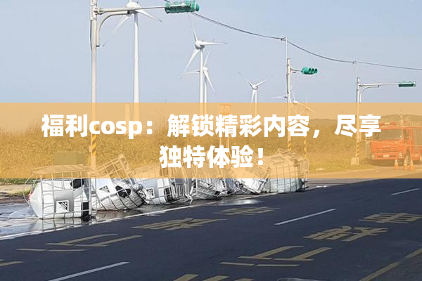 福利cosp：解锁精彩内容，尽享独特体验！