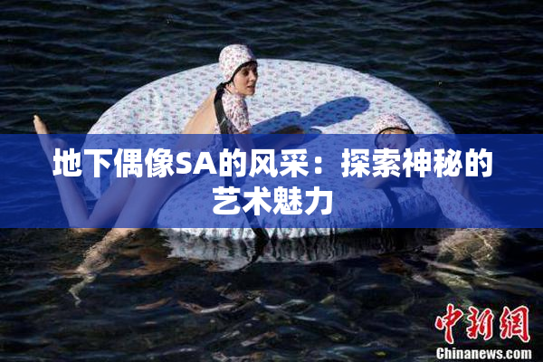 地下偶像SA的风采：探索神秘的艺术魅力