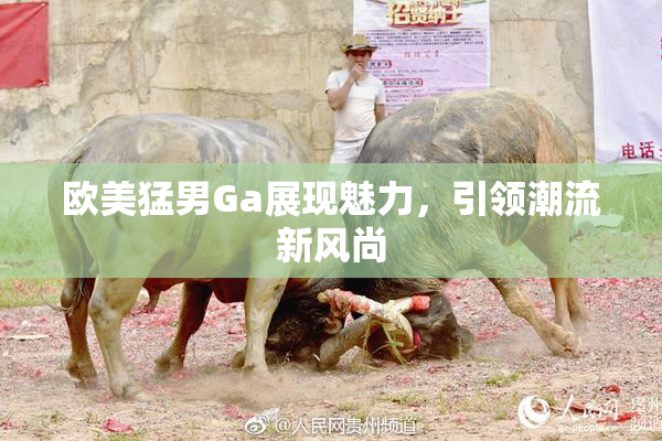 欧美猛男Ga展现魅力，引领潮流新风尚