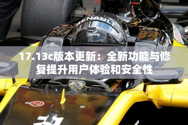 17.13c版本更新：全新功能与修复提升用户体验和安全性