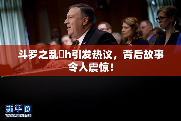 斗罗之乱婬h引发热议，背后故事令人震惊！