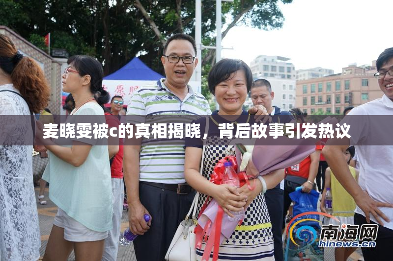 麦晓雯被c的真相揭晓，背后故事引发热议