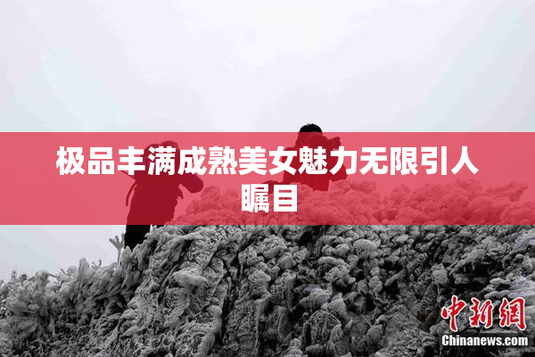 极品丰满成熟美女魅力无限引人瞩目