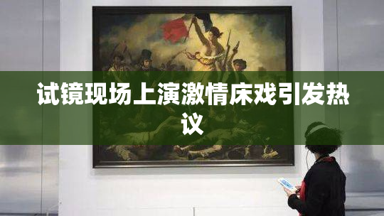 试镜现场上演激情床戏引发热议