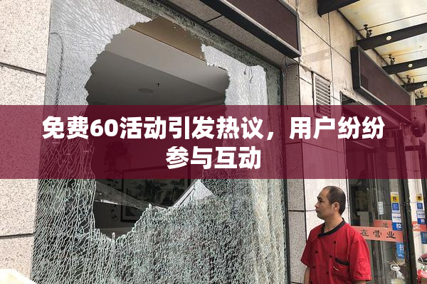 免费60活动引发热议，用户纷纷参与互动