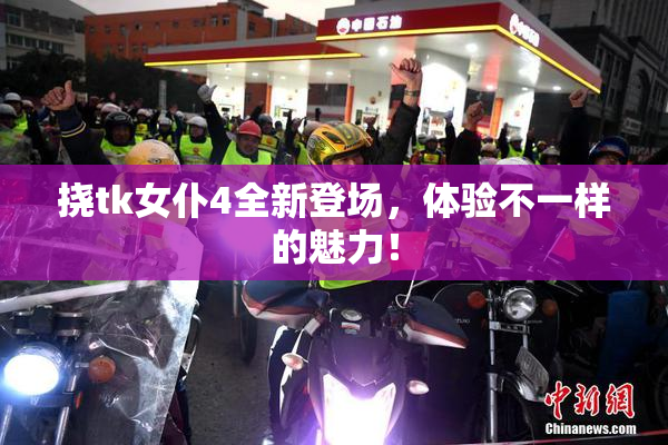 挠tk女仆4全新登场，体验不一样的魅力！