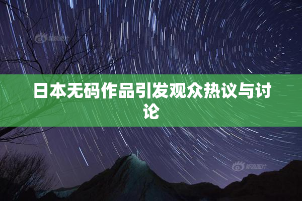 日本无码作品引发观众热议与讨论