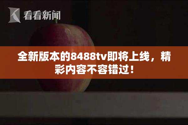 全新版本的8488tv即将上线，精彩内容不容错过！