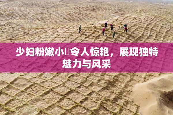 少妇粉嫩小泬令人惊艳，展现独特魅力与风采