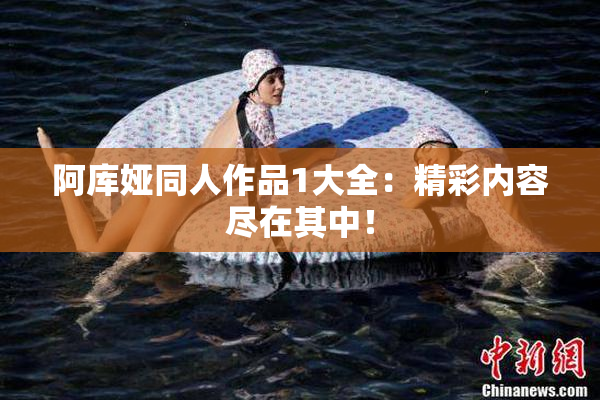 阿库娅同人作品1大全：精彩内容尽在其中！