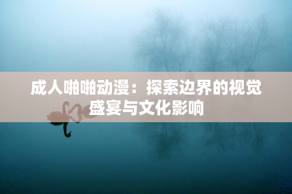 成人啪啪动漫：探索边界的视觉盛宴与文化影响