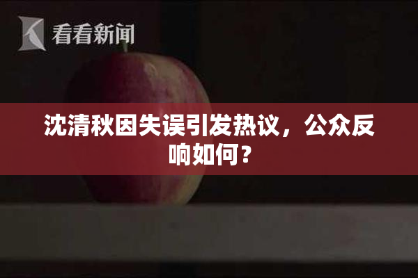 沈清秋因失误引发热议，公众反响如何？