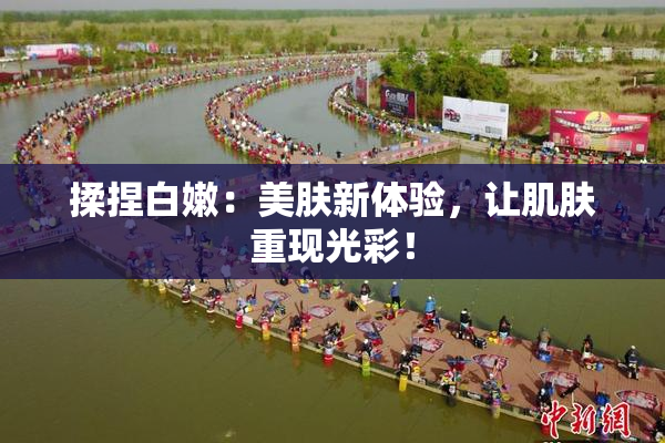 揉捏白嫩：美肤新体验，让肌肤重现光彩！