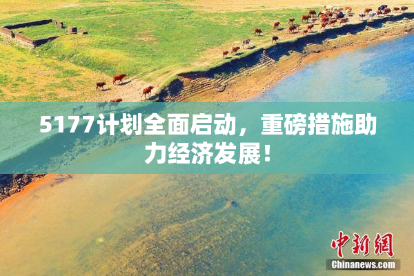 5177计划全面启动，重磅措施助力经济发展！