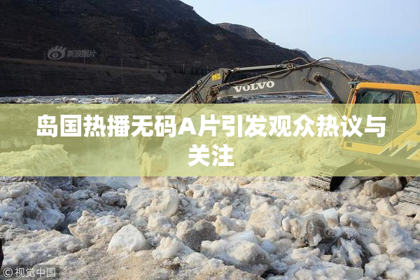 岛国热播无码A片引发观众热议与关注