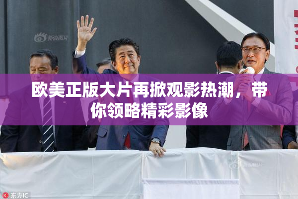 欧美正版大片再掀观影热潮，带你领略精彩影像