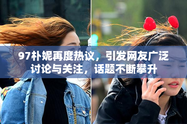 97朴妮再度热议，引发网友广泛讨论与关注，话题不断攀升