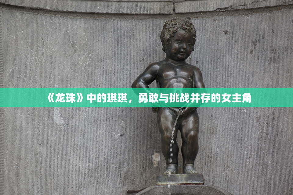 《龙珠》中的琪琪，勇敢与挑战并存的女主角