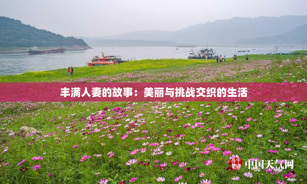 丰满人妻的故事：美丽与挑战交织的生活