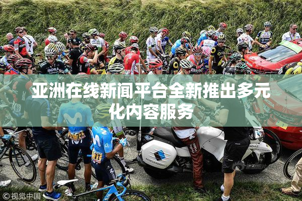 亚洲在线新闻平台全新推出多元化内容服务