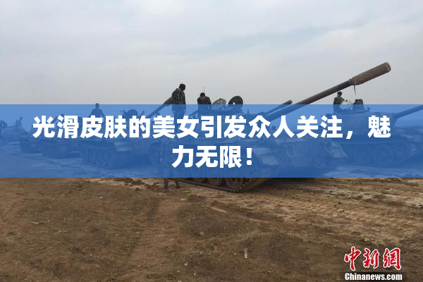 光滑皮肤的美女引发众人关注，魅力无限！