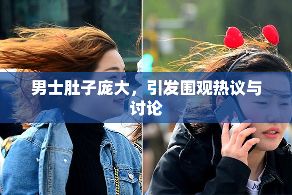 男士肚子庞大，引发围观热议与讨论
