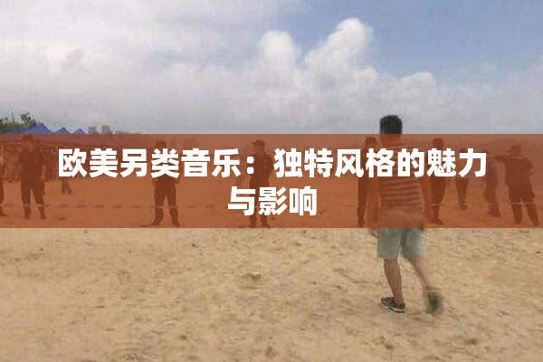 欧美另类音乐：独特风格的魅力与影响